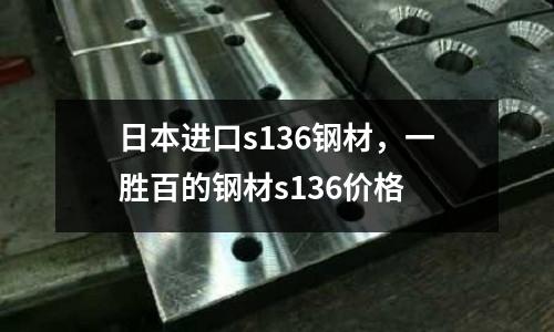 日本進(jìn)口s136鋼材，一勝百的鋼材s136價格