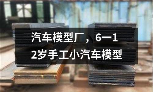 汽車模型廠，6一12歲手工小汽車模型