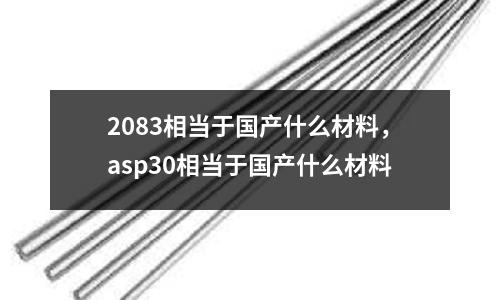 2083相當(dāng)于國產(chǎn)什么材料，asp30相當(dāng)于國產(chǎn)什么材料