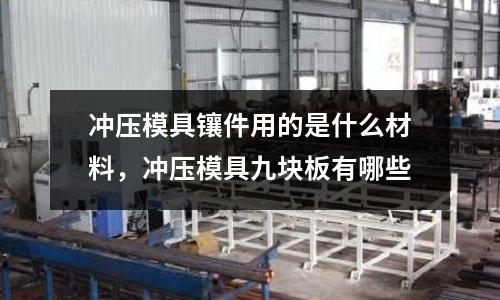 沖壓模具鑲件用的是什么材料，沖壓模具九塊板有哪些