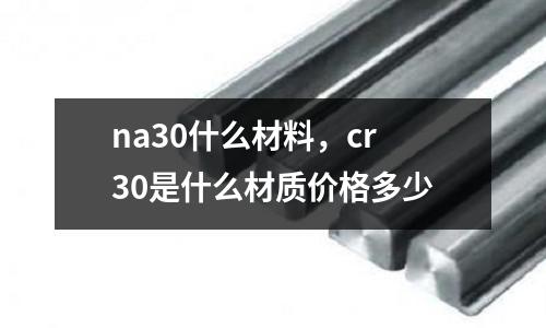 na30什么材料，cr30是什么材質(zhì)價(jià)格多少