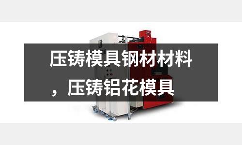 壓鑄模具鋼材材料，壓鑄鋁花模具