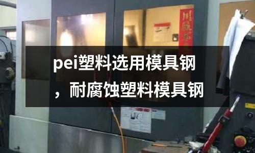 pei塑料選用模具鋼，耐腐蝕塑料模具鋼