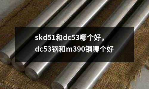 skd51和dc53哪個(gè)好，dc53鋼和m390鋼哪個(gè)好