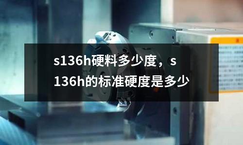 s136h硬料多少度，s136h的標準硬度是多少