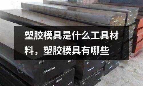 塑膠模具是什么工具材料，塑膠模具有哪些