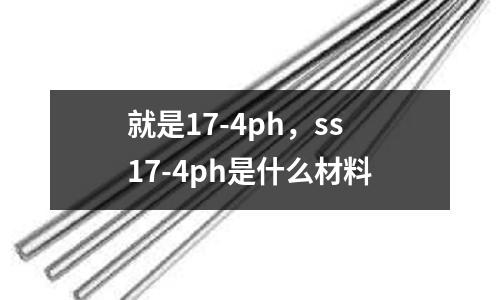 就是17-4ph，ss17-4ph是什么材料