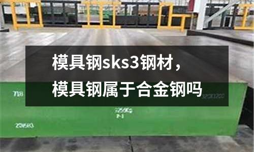 模具鋼sks3鋼材，模具鋼屬于合金鋼嗎