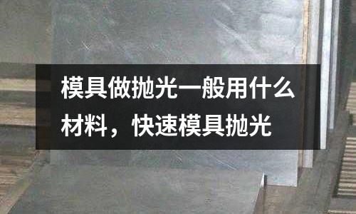 模具做拋光一般用什么材料，快速模具拋光