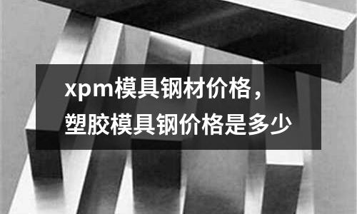 xpm模具鋼材價格，塑膠模具鋼價格是多少