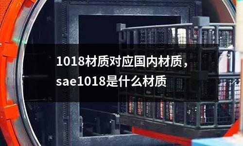 1018材質(zhì)對應(yīng)國內(nèi)材質(zhì)，sae1018是什么材質(zhì)