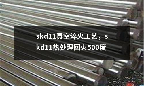 skd11真空淬火工藝，skd11熱處理回火500度