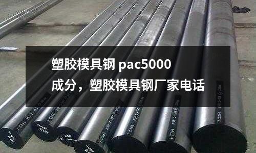 塑膠模具鋼 pac5000成分，塑膠模具鋼廠家電話