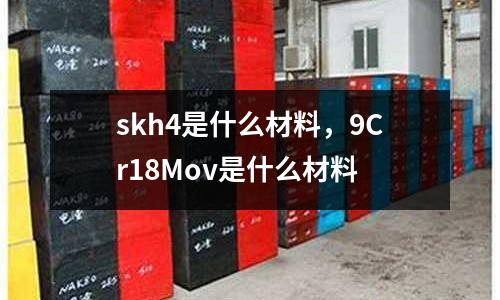 skh4是什么材料，9Cr18Mov是什么材料