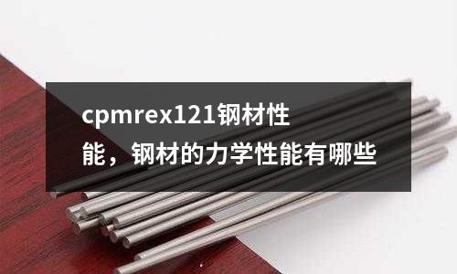 cpmrex121鋼材性能，鋼材的力學(xué)性能有哪些