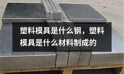 塑料模具是什么鋼，塑料模具是什么材料制成的