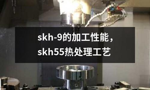 skh-9的加工性能，skh55熱處理工藝