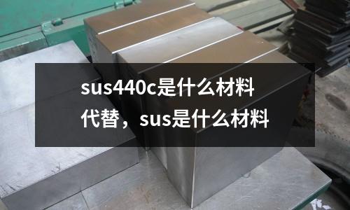 sus440c是什么材料代替，sus是什么材料