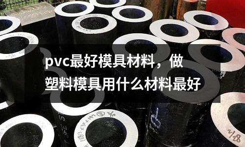 pvc最好模具材料，做塑料模具用什么材料最好