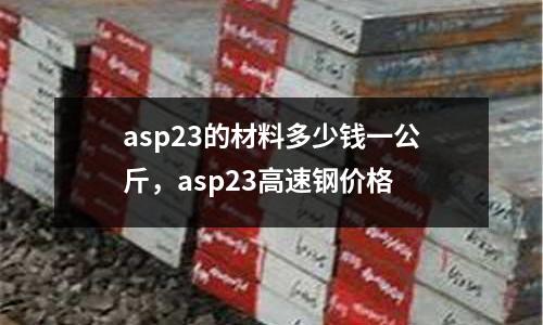 asp23的材料多少錢一公斤，asp23高速鋼價(jià)格