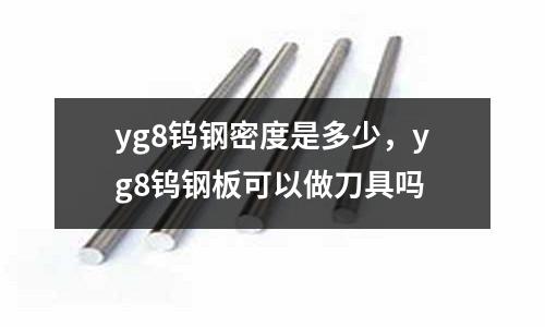 yg8鎢鋼密度是多少，yg8鎢鋼板可以做刀具嗎