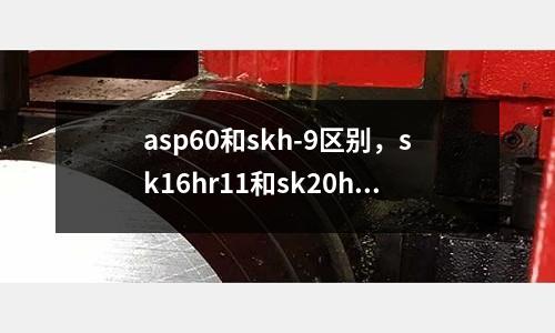 asp60和skh-9區(qū)別，sk16hr11和sk20hr11區(qū)別