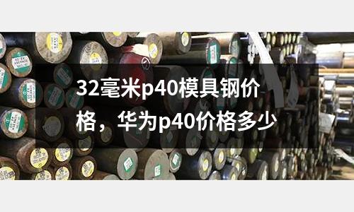 32毫米p40模具鋼價(jià)格，華為p40價(jià)格多少