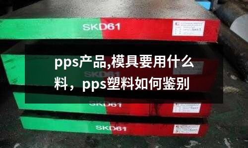 pps產(chǎn)品,模具要用什么料，pps塑料如何鑒別