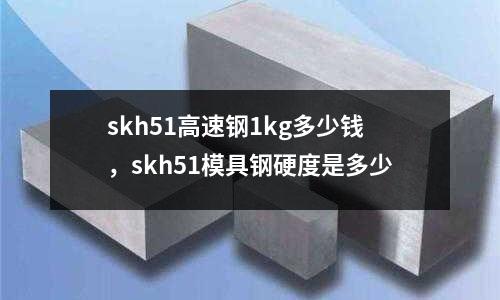 skh51高速鋼1kg多少錢，skh51模具鋼硬度是多少