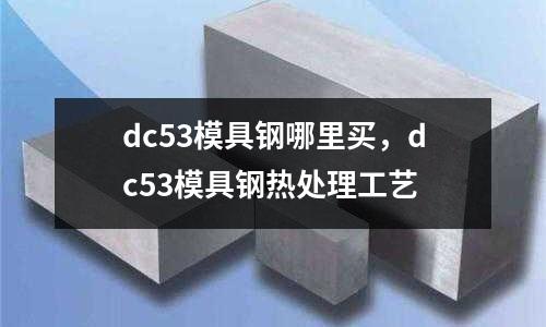 dc53模具鋼哪里買，dc53模具鋼熱處理工藝