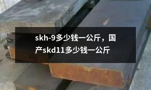 skh-9多少錢一公斤，國產(chǎn)skd11多少錢一公斤