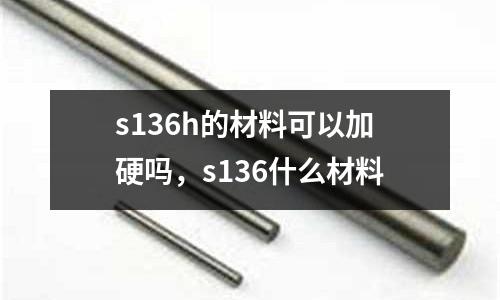 s136h的材料可以加硬嗎，s136什么材料