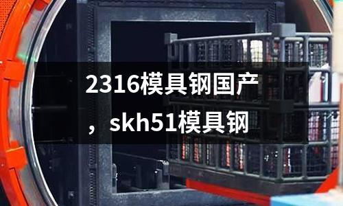 2316模具鋼國(guó)產(chǎn)，skh51模具鋼