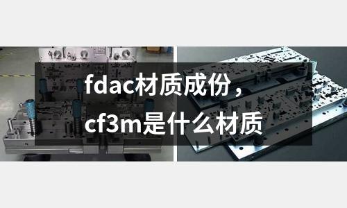 fdac材質(zhì)成份，cf3m是什么材質(zhì)