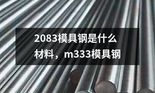 2083模具鋼是什么材料，m333模具鋼