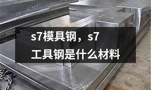 s7模具鋼，s7工具鋼是什么材料