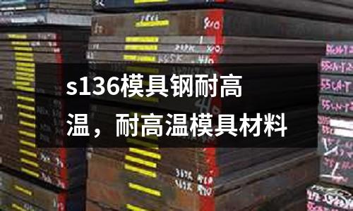 s136模具鋼耐高溫，耐高溫模具材料