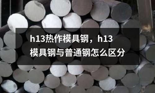 h13熱作模具鋼，h13模具鋼與普通鋼怎么區(qū)分