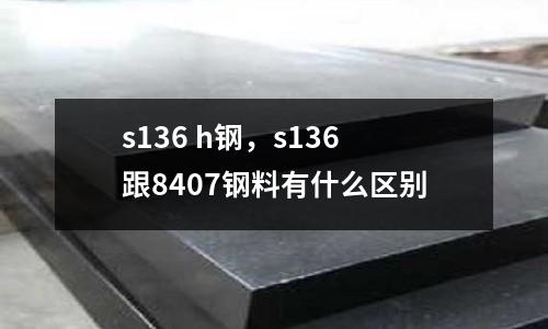 s136 h鋼，s136跟8407鋼料有什么區(qū)別