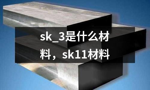 sk_3是什么材料，sk11材料