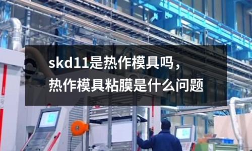 skd11是熱作模具嗎，熱作模具粘膜是什么問題