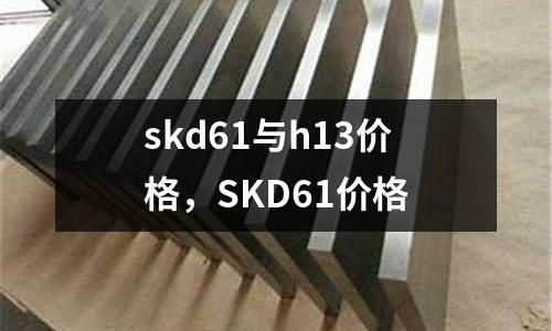 skd61與h13價(jià)格，SKD61價(jià)格