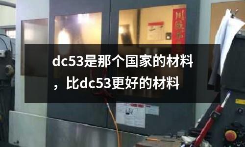 dc53是那個國家的材料，比dc53更好的材料