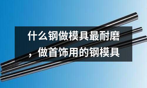 什么鋼做模具最耐磨，做首飾用的鋼模具