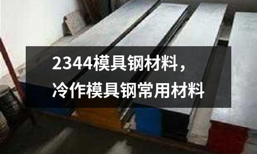 2344模具鋼材料，冷作模具鋼常用材料