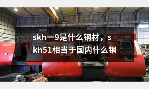 skh一9是什么鋼材，skh51相當于國內(nèi)什么鋼