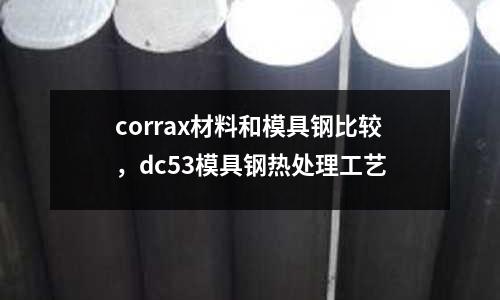 corrax材料和模具鋼比較，dc53模具鋼熱處理工藝