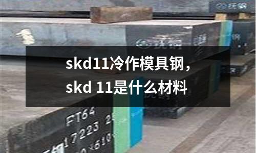 skd11冷作模具鋼，skd 11是什么材料