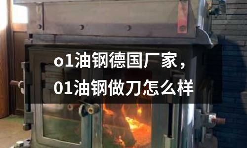 o1油鋼德國(guó)廠家，01油鋼做刀怎么樣