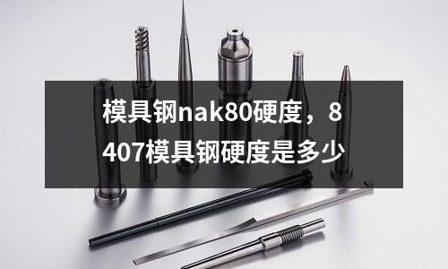 模具鋼nak80硬度，8407模具鋼硬度是多少